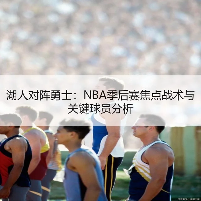 湖人对阵勇士:NBA季后赛焦点战术与关键球员分析