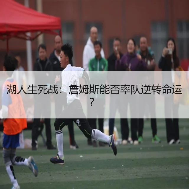 湖人生死战：詹姆斯能否率队逆转命运？
