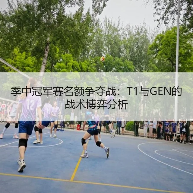 季中冠军赛名额争夺战：T1与GEN的战术博弈分析