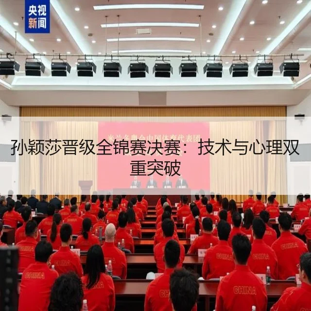 孙颖莎晋级全锦赛决赛：技术与心理双重突破