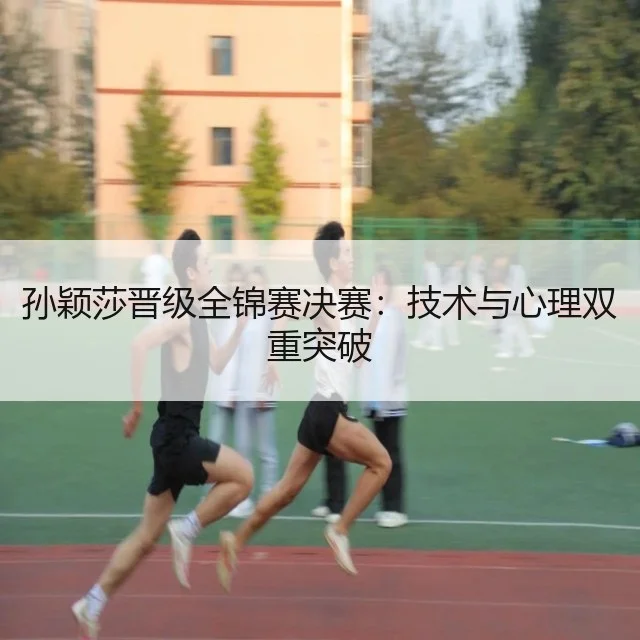 孙颖莎晋级全锦赛决赛：技术与心理双重突破