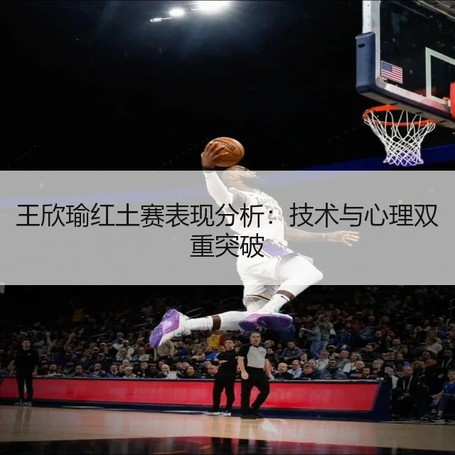 王欣瑜红土赛表现分析：技术与心理双重突破