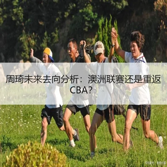 周琦未来去向分析：澳洲联赛还是重返CBA？